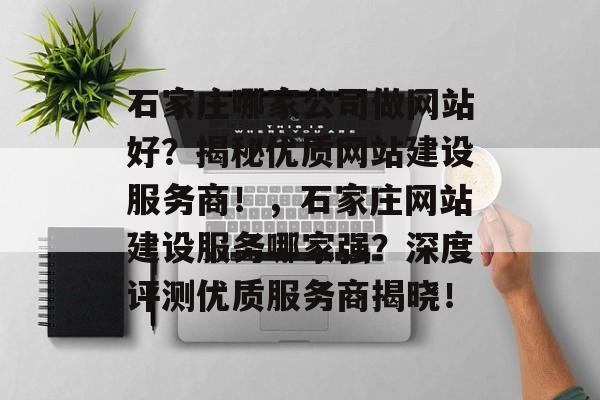 石家庄哪家公司做网站好？揭秘优质网站建设服务商！，石家庄网站建设服务哪家强？深度评测优质服务商揭晓！