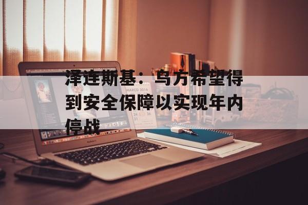 泽连斯基：乌方希望得到安全保障以实现年内停战