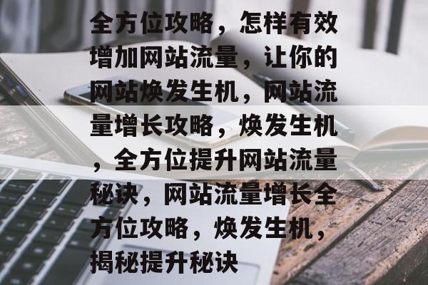 全方位攻略，怎样有效增加网站流量，让你的网站焕发生机，网站流量增长攻略，焕发生机，全方位提升网站流量秘诀，网站流量增长全方位攻略，焕发生机，揭秘提升秘诀