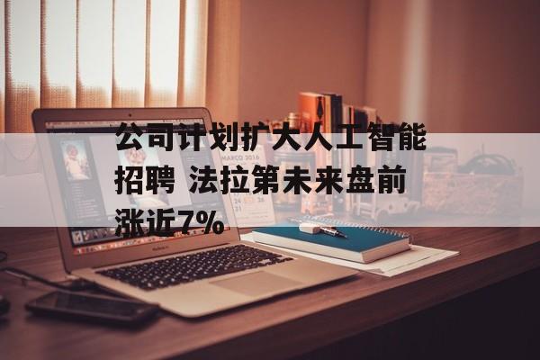 公司计划扩大人工智能招聘 法拉第未来盘前涨近7%