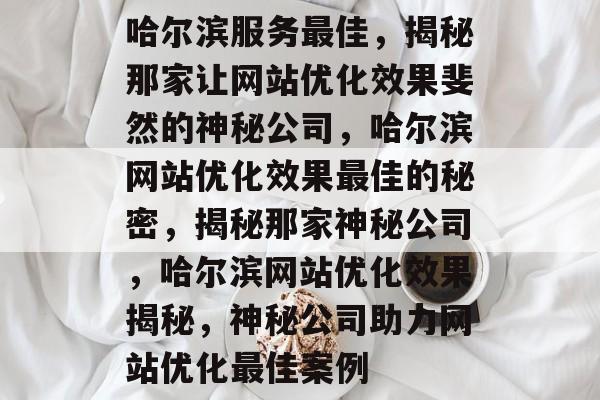 哈尔滨服务最佳,揭秘那家让网站优化效果斐然的神秘公司,哈尔滨网站优化效果最佳的秘密,揭秘那家神秘公司,哈尔滨网站优化效果揭秘,神秘公司助力网站优化最佳案例 哈尔滨服务最佳,揭秘那家让网站优化效果斐然的神秘公司,哈尔滨网站优化效果最佳的秘密,揭秘那家神秘公司,哈尔滨网站优化效果揭秘,神秘公司助力网站优化最佳案例