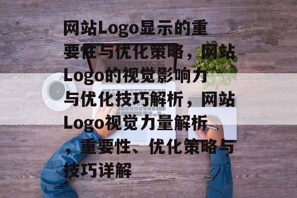 网站Logo显示的重要性与优化策略，网站Logo的视觉影响力与优化技巧解析，网站Logo视觉力量解析，重要性、优化策略与技巧详解