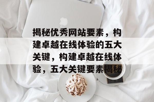 揭秘优秀网站要素，构建卓越在线体验的五大关键，构建卓越在线体验，五大关键要素揭秘