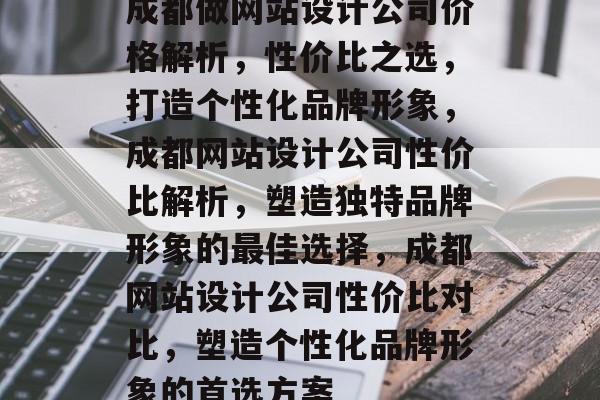成都做网站设计公司价格解析，性价比之选，打造个性化品牌形象，成都网站设计公司性价比解析，塑造独特品牌形象的最佳选择，成都网站设计公司性价比对比，塑造个性化品牌形象的首选方案