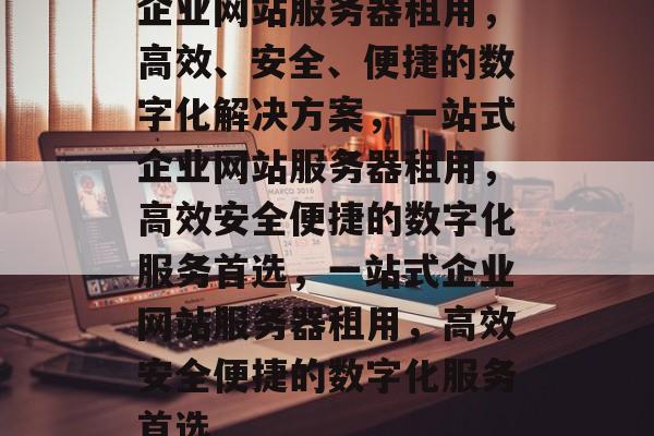 企业网站服务器租用，高效、安全、便捷的数字化解决方案，一站式企业网站服务器租用，高效安全便捷的数字化服务首选，一站式企业网站服务器租用，高效安全便捷的数字化服务首选