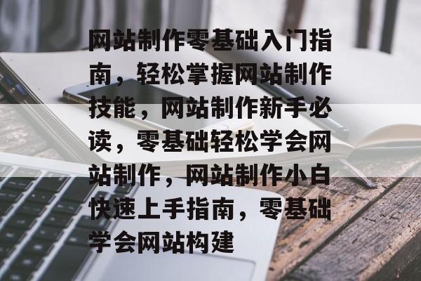 网站制作零基础入门指南，轻松掌握网站制作技能，网站制作新手必读，零基础轻松学会网站制作，网站制作小白快速上手指南，零基础学会网站构建