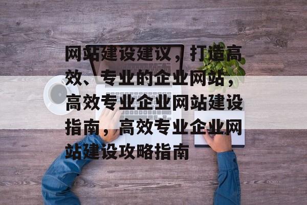 网站建设建议，打造高效、专业的企业网站，高效专业企业网站建设指南，高效专业企业网站建设攻略指南