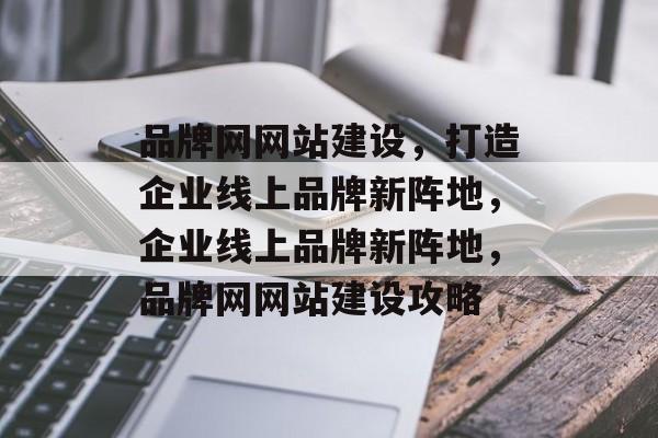 品牌网网站建设，打造企业线上品牌新阵地，企业线上品牌新阵地，品牌网网站建设攻略