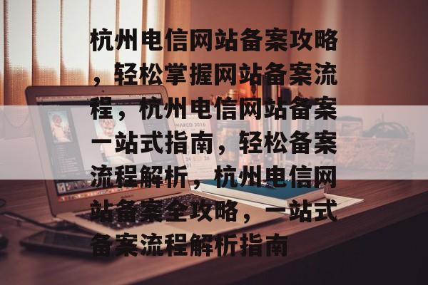 杭州电信网站备案攻略，轻松掌握网站备案流程，杭州电信网站备案一站式指南，轻松备案流程解析，杭州电信网站备案全攻略，一站式备案流程解析指南