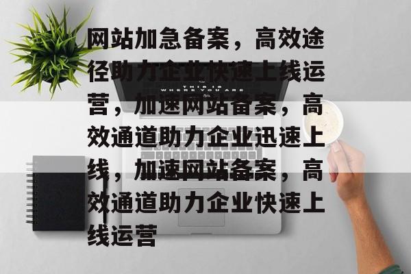 网站加急备案，高效途径助力企业快速上线运营，加速网站备案，高效通道助力企业迅速上线，加速网站备案，高效通道助力企业快速上线运营