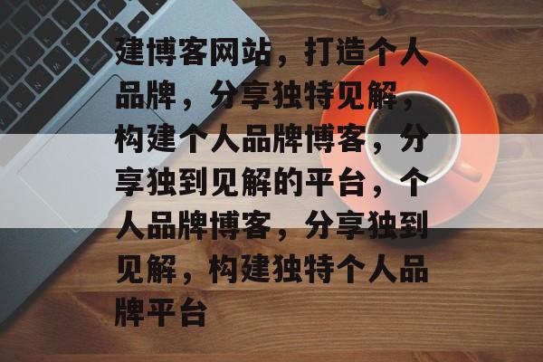 建博客网站，打造个人品牌，分享独特见解，构建个人品牌博客，分享独到见解的平台，个人品牌博客，分享独到见解，构建独特个人品牌平台