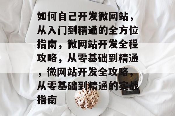 如何自己开发微网站，从入门到精通的全方位指南，微网站开发全程攻略，从零基础到精通，微网站开发全攻略，从零基础到精通的实战指南