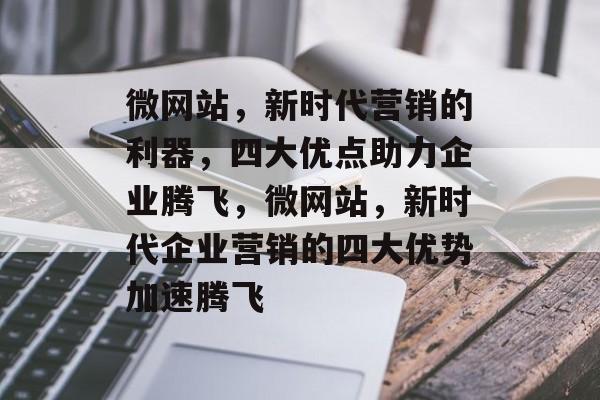 微网站，新时代营销的利器，四大优点助力企业腾飞，微网站，新时代企业营销的四大优势加速腾飞