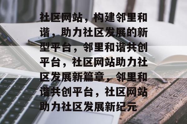 社区网站，构建邻里和谐，助力社区发展的新型平台，邻里和谐共创平台，社区网站助力社区发展新篇章，邻里和谐共创平台，社区网站助力社区发展新纪元