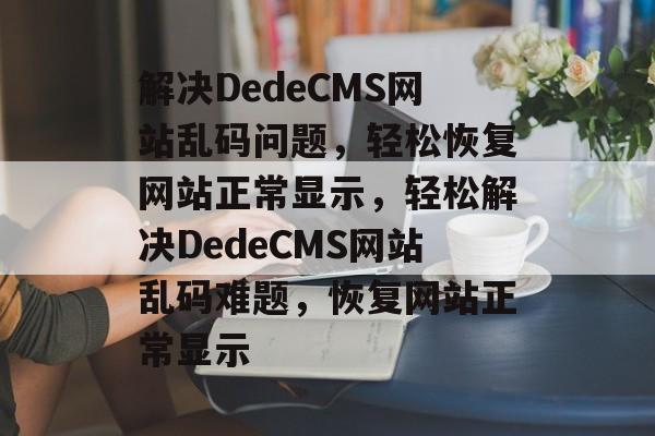 解决DedeCMS网站乱码问题，轻松恢复网站正常显示，轻松解决DedeCMS网站乱码难题，恢复网站正常显示