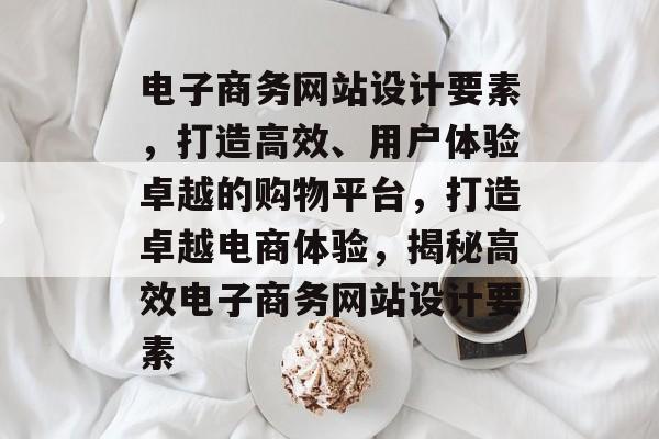 电子商务网站设计要素，打造高效、用户体验卓越的购物平台，打造卓越电商体验，揭秘高效电子商务网站设计要素