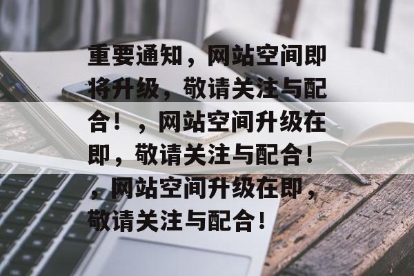 重要通知，网站空间即将升级，敬请关注与配合！，网站空间升级在即，敬请关注与配合！，网站空间升级在即，敬请关注与配合！