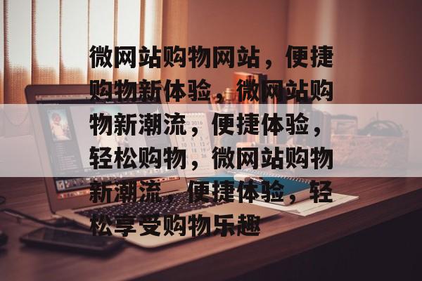 微网站购物网站，便捷购物新体验，微网站购物新潮流，便捷体验，轻松购物，微网站购物新潮流，便捷体验，轻松享受购物乐趣