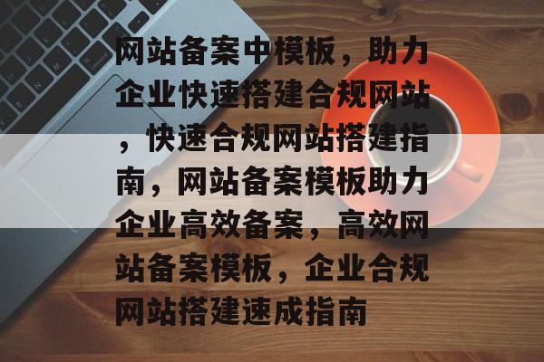 网站备案中模板，助力企业快速搭建合规网站，快速合规网站搭建指南，网站备案模板助力企业高效备案，高效网站备案模板，企业合规网站搭建速成指南