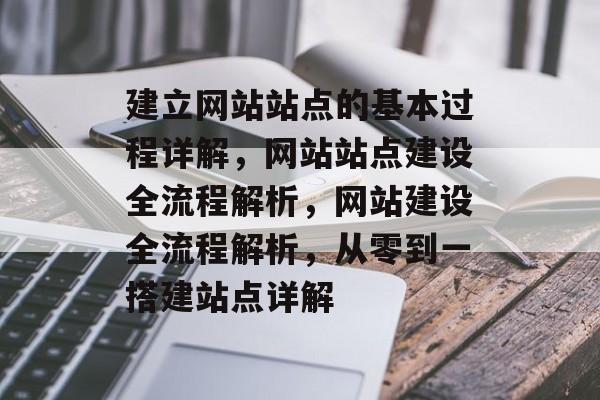 建立网站站点的基本过程详解，网站站点建设全流程解析，网站建设全流程解析，从零到一搭建站点详解