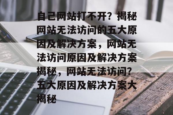 自己网站打不开？揭秘网站无法访问的五大原因及解决方案，网站无法访问原因及解决方案揭秘，网站无法访问？五大原因及解决方案大揭秘