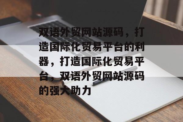 双语外贸网站源码，打造国际化贸易平台的利器，打造国际化贸易平台，双语外贸网站源码的强大助力