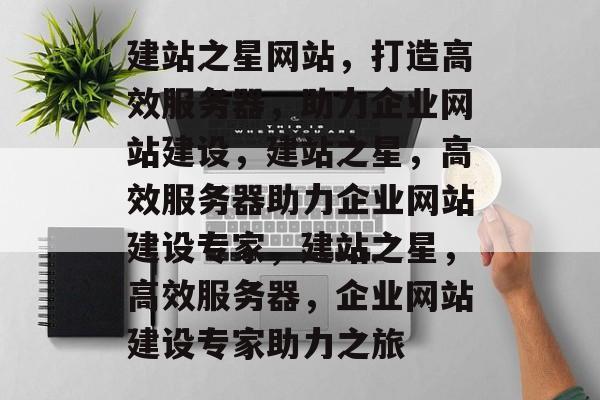 建站之星网站，打造高效服务器，助力企业网站建设，建站之星，高效服务器助力企业网站建设专家，建站之星，高效服务器，企业网站建设专家助力之旅