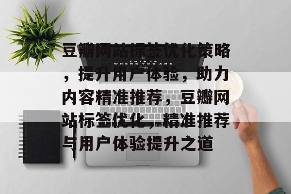豆瓣网站标签优化策略，提升用户体验，助力内容精准推荐，豆瓣网站标签优化，精准推荐与用户体验提升之道