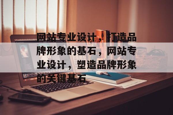 网站专业设计，打造品牌形象的基石，网站专业设计，塑造品牌形象的关键基石