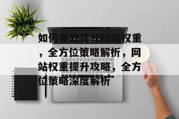 如何有效提升网站权重,全方位策略解析,网站权重提升攻略,全方位策略深度解析 如何有效提升网站权重,全方位策略解析,网站权重提升攻略,全方位策略深度解析
