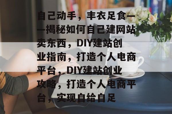 自己动手,丰衣足食——揭秘如何自己建网站卖东西,DIY建站创业指南,打造个人电商平台,DIY建站创业攻略,打造个人电商平台,实现自给自足 自己动手,丰衣足食——揭秘如何自己建网站卖东西,DIY建站创业指南,打造个人电商平台,DIY建站创业攻略,打造个人电商平台,实现自给自足