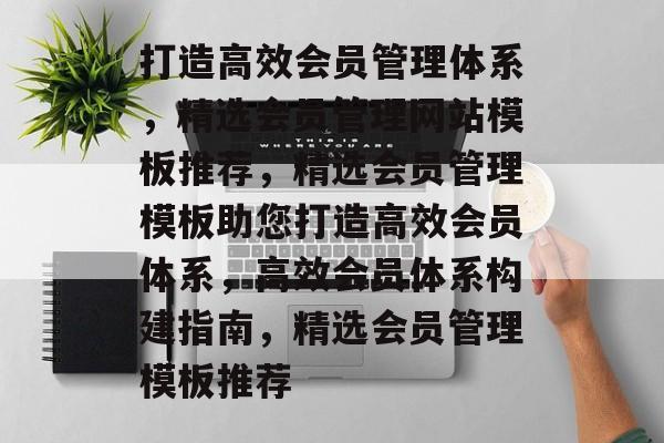 打造高效会员管理体系，精选会员管理网站模板推荐，精选会员管理模板助您打造高效会员体系，高效会员体系构建指南，精选会员管理模板推荐