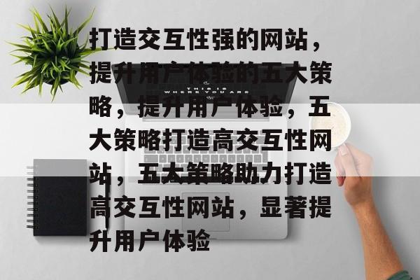 打造交互性强的网站，提升用户体验的五大策略，提升用户体验，五大策略打造高交互性网站，五大策略助力打造高交互性网站，显著提升用户体验