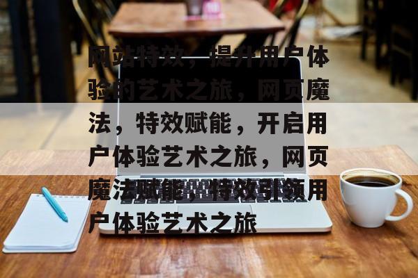 网站特效，提升用户体验的艺术之旅，网页魔法，特效赋能，开启用户体验艺术之旅，网页魔法赋能，特效引领用户体验艺术之旅
