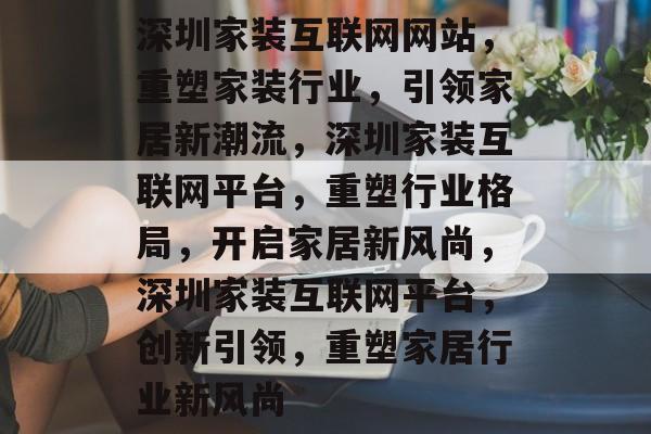 深圳家装互联网网站，重塑家装行业，引领家居新潮流，深圳家装互联网平台，重塑行业格局，开启家居新风尚，深圳家装互联网平台，创新引领，重塑家居行业新风尚