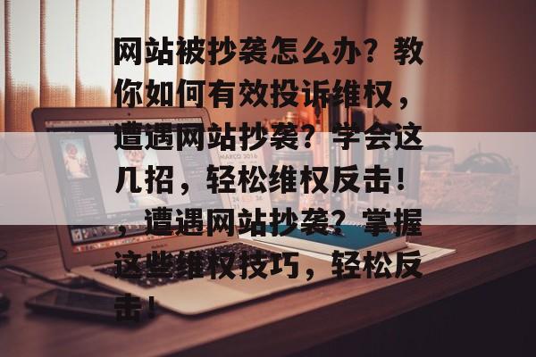 网站被抄袭怎么办？教你如何有效投诉维权，遭遇网站抄袭？学会这几招，轻松维权反击！，遭遇网站抄袭？掌握这些维权技巧，轻松反击！