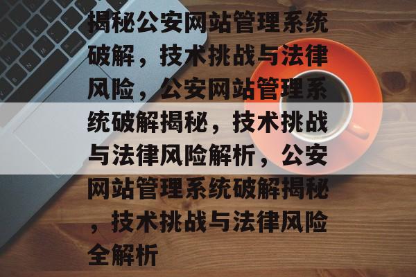 揭秘公安网站管理系统破解，技术挑战与法律风险，公安网站管理系统破解揭秘，技术挑战与法律风险解析，公安网站管理系统破解揭秘，技术挑战与法律风险全解析