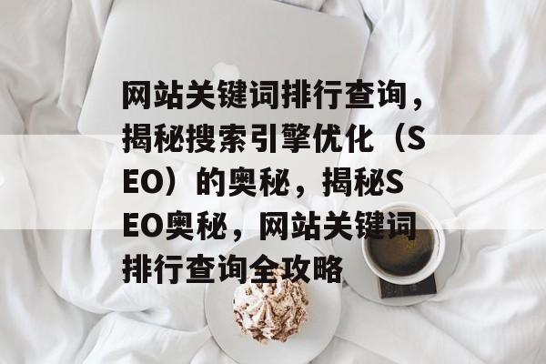 网站关键词排行查询，揭秘搜索引擎优化（SEO）的奥秘，揭秘SEO奥秘，网站关键词排行查询全攻略