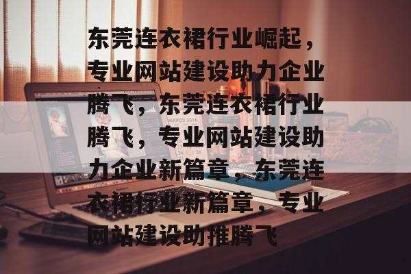东莞连衣裙行业崛起，专业网站建设助力企业腾飞，东莞连衣裙行业腾飞，专业网站建设助力企业新篇章，东莞连衣裙行业新篇章，专业网站建设助推腾飞