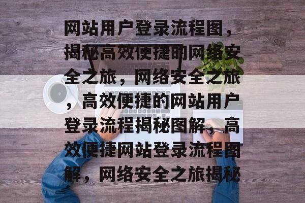 网站用户登录流程图，揭秘高效便捷的网络安全之旅，网络安全之旅，高效便捷的网站用户登录流程揭秘图解，高效便捷网站登录流程图解，网络安全之旅揭秘