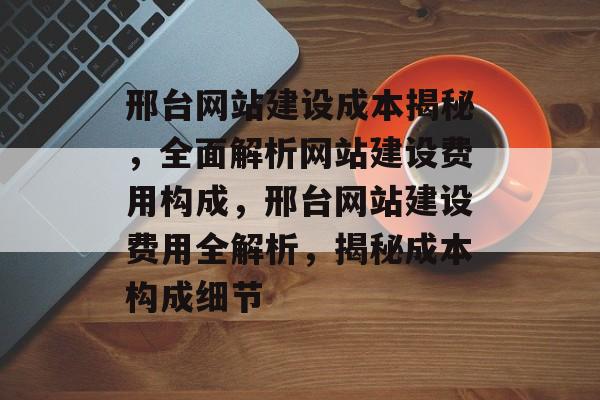 邢台网站建设成本揭秘，全面解析网站建设费用构成，邢台网站建设费用全解析，揭秘成本构成细节