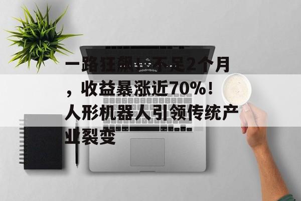 一路狂飙！不足2个月，收益暴涨近70%！人形机器人引领传统产业裂变
