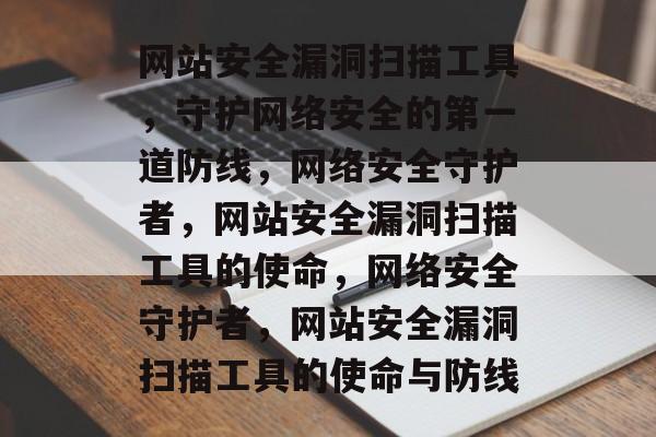 网站安全漏洞扫描工具，守护网络安全的第一道防线，网络安全守护者，网站安全漏洞扫描工具的使命，网络安全守护者，网站安全漏洞扫描工具的使命与防线