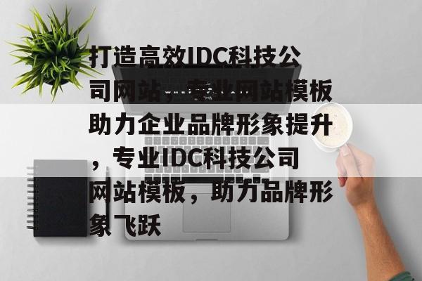 打造高效IDC科技公司网站，专业网站模板助力企业品牌形象提升，专业IDC科技公司网站模板，助力品牌形象飞跃