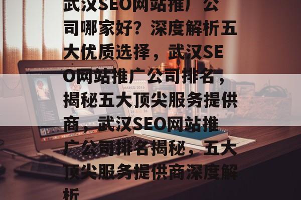 武汉SEO网站推广公司哪家好？深度解析五大优质选择，武汉SEO网站推广公司排名，揭秘五大顶尖服务提供商，武汉SEO网站推广公司排名揭秘，五大顶尖服务提供商深度解析