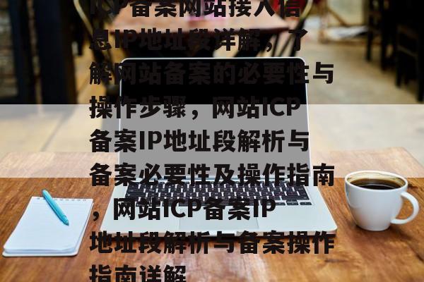 ICP备案网站接入信息IP地址段详解，了解网站备案的必要性与操作步骤，网站ICP备案IP地址段解析与备案必要性及操作指南，网站ICP备案IP地址段解析与备案操作指南详解