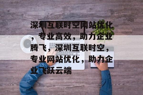 深圳互联时空网站优化，专业高效，助力企业腾飞，深圳互联时空，专业网站优化，助力企业飞跃云端