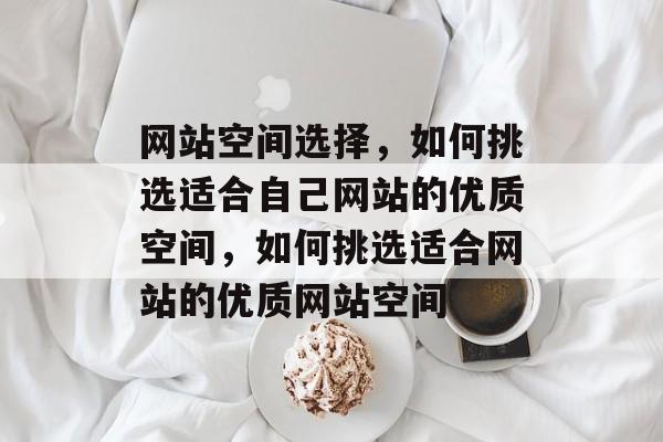 网站空间选择，如何挑选适合自己网站的优质空间，如何挑选适合网站的优质网站空间