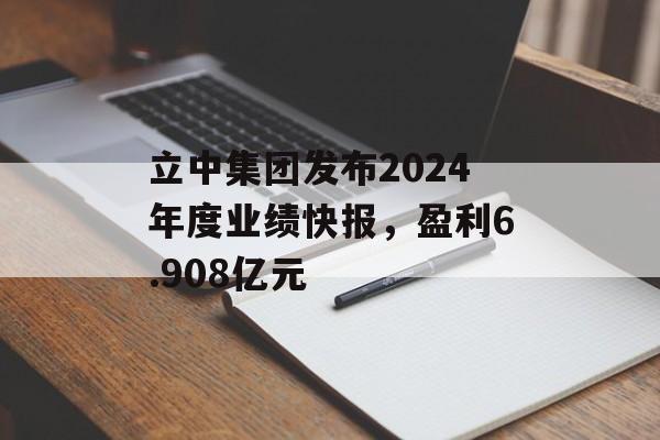 立中集团发布2024年度业绩快报，盈利6.908亿元