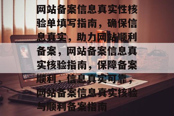 网站备案信息真实性核验单填写指南，确保信息真实，助力网站顺利备案，网站备案信息真实核验指南，保障备案顺利，信息真实可靠，网站备案信息真实核验与顺利备案指南